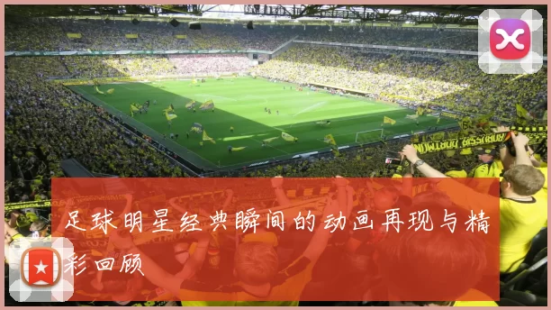 足球明星经典瞬间的动画再现与精彩回顾