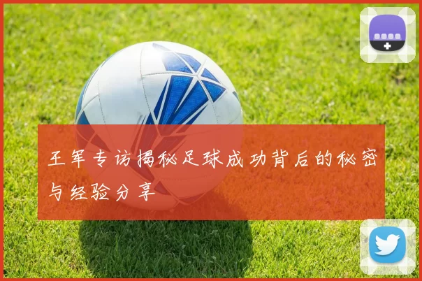 王军专访揭秘足球成功背后的秘密与经验分享