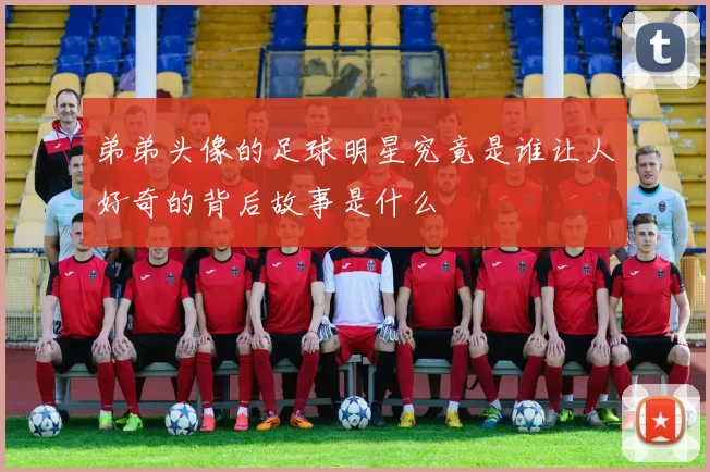 弟弟头像的足球明星究竟是谁让人好奇的背后故事是什么