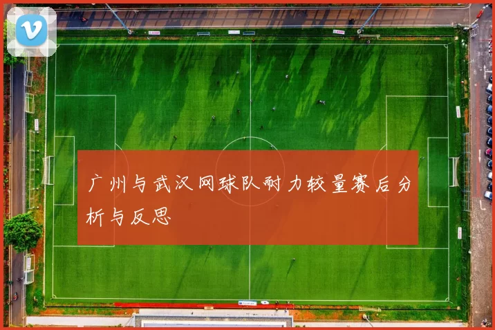 广州与武汉网球队耐力较量赛后分析与反思