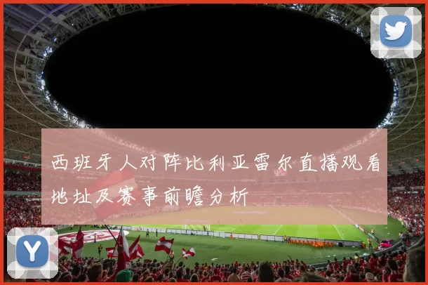 西班牙人对阵比利亚雷尔直播观看地址及赛事前瞻分析