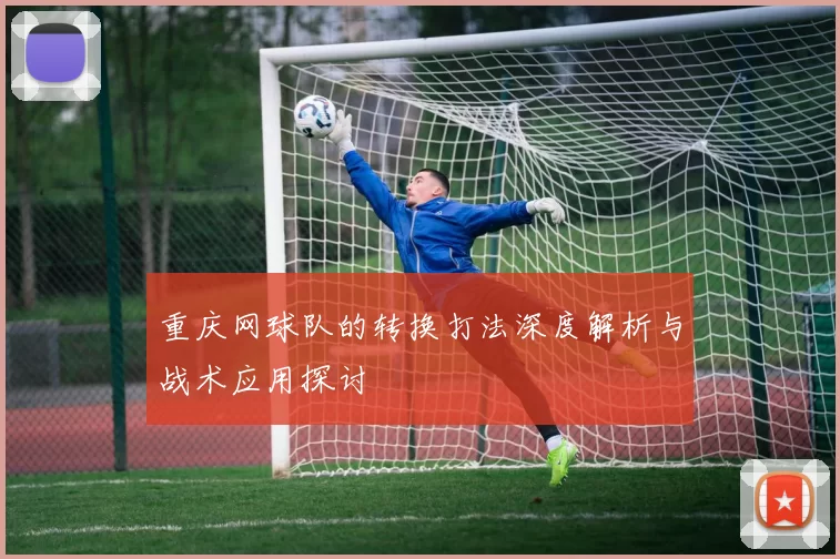 重庆网球队的转换打法深度解析与战术应用探讨