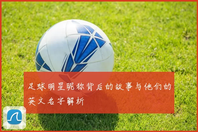 足球明星昵称背后的故事与他们的英文名字解析
