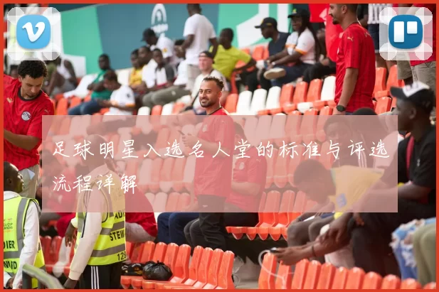 足球明星入选名人堂的标准与评选流程详解