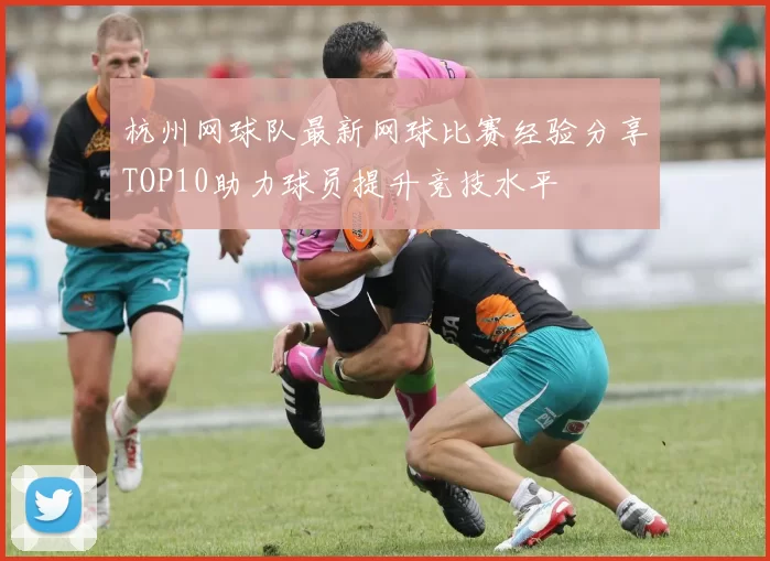 杭州网球队最新网球比赛经验分享TOP10助力球员提升竞技水平