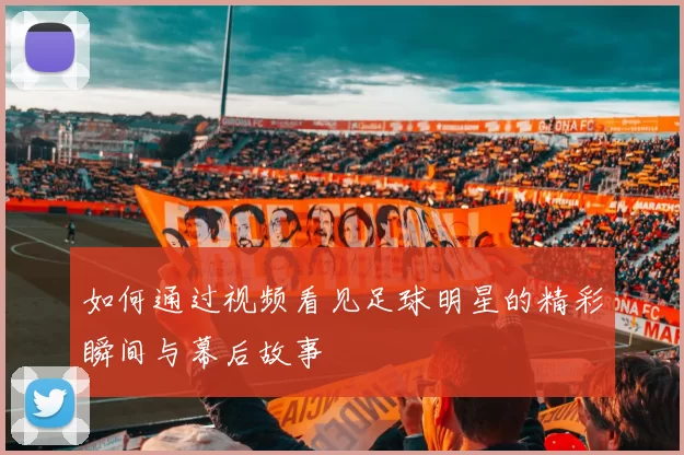 如何通过视频看见足球明星的精彩瞬间与幕后故事
