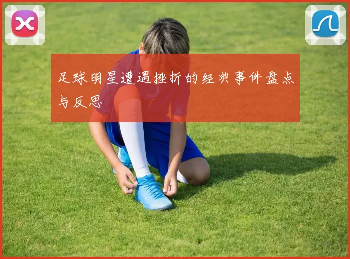 足球明星遭遇挫折的经典事件盘点与反思