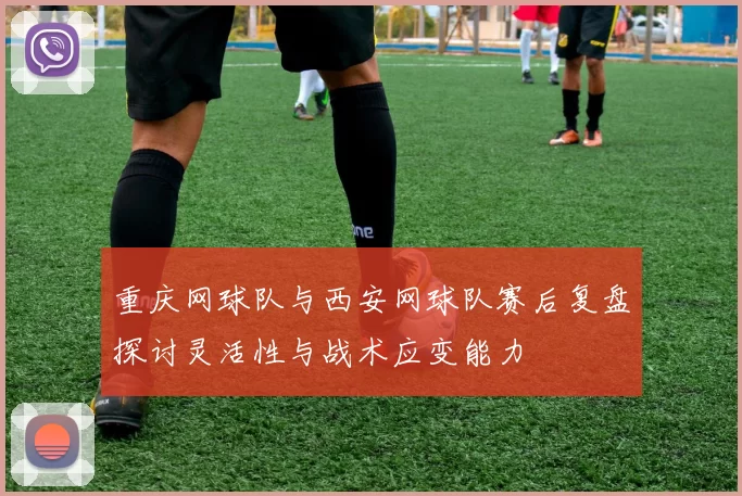 重庆网球队与西安网球队赛后复盘探讨灵活性与战术应变能力