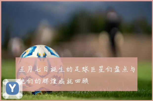 五月七日诞生的足球巨星们盘点与他们的辉煌成就回顾