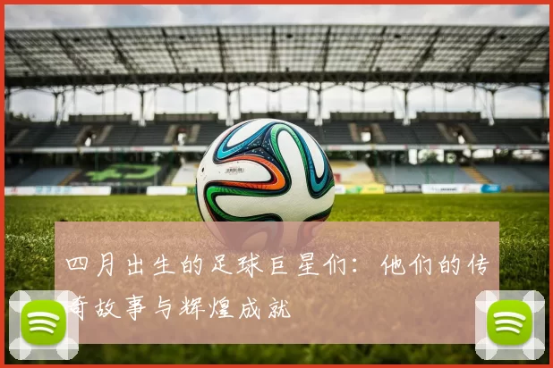 四月出生的足球巨星们：他们的传奇故事与辉煌成就