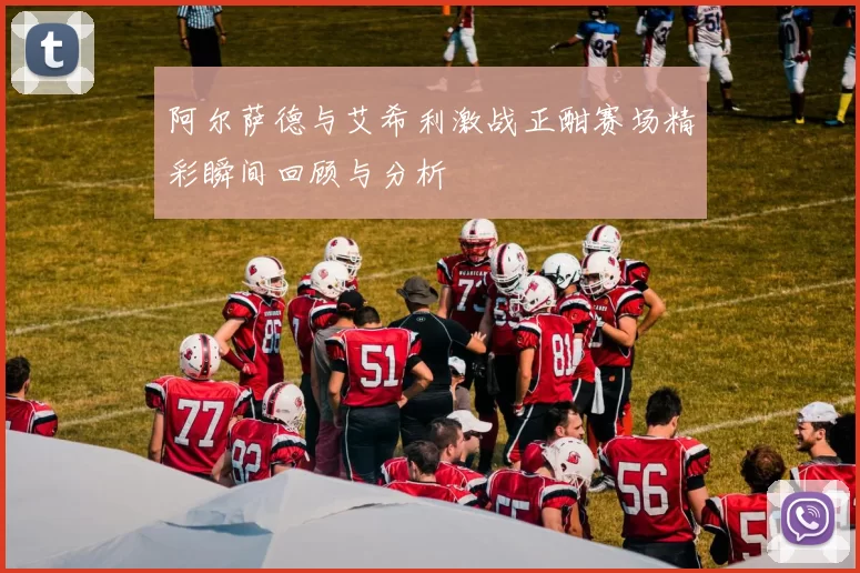 阿尔萨德与艾希利激战正酣赛场精彩瞬间回顾与分析