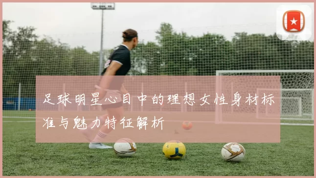 足球明星心目中的理想女性身材标准与魅力特征解析