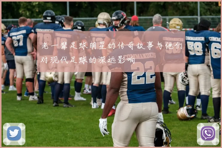 老一辈足球明星的传奇故事与他们对现代足球的深远影响