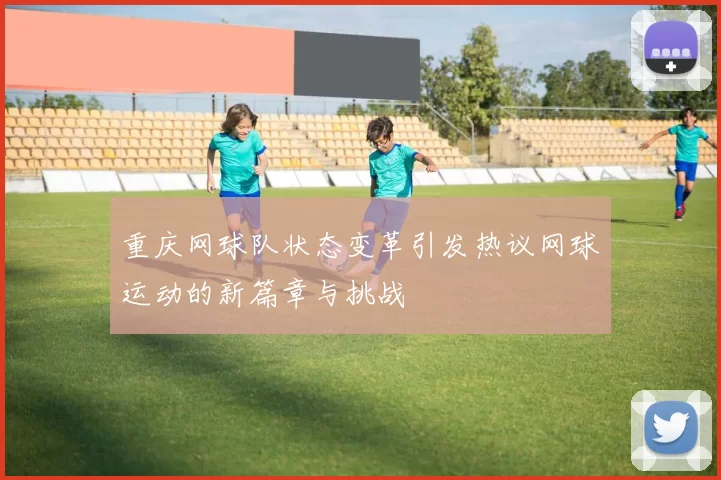 重庆网球队状态变革引发热议网球运动的新篇章与挑战