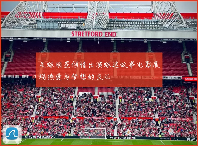 足球明星倾情出演球迷故事电影展现热爱与梦想的交汇