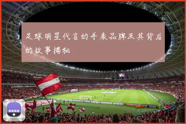 足球明星代言的手表品牌及其背后的故事揭秘