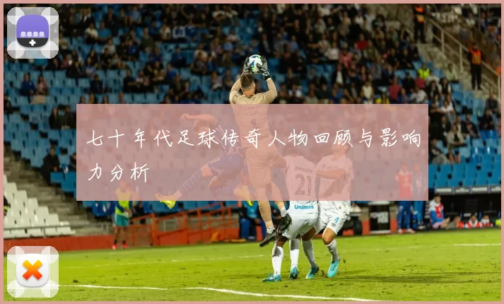 七十年代足球传奇人物回顾与影响力分析