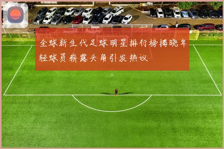 全球新生代足球明星排行榜揭晓年轻球员崭露头角引发热议