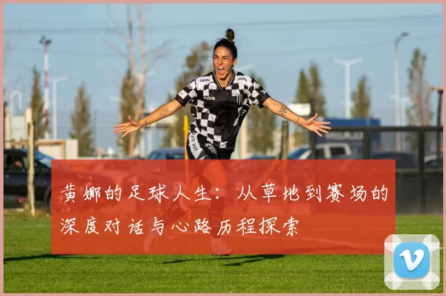 黄娜的足球人生：从草地到赛场的深度对话与心路历程探索