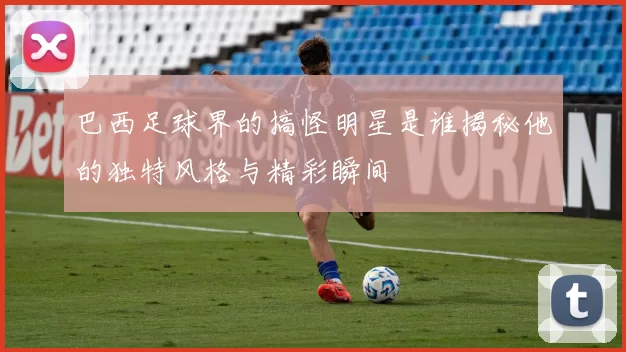 巴西足球界的搞怪明星是谁揭秘他的独特风格与精彩瞬间