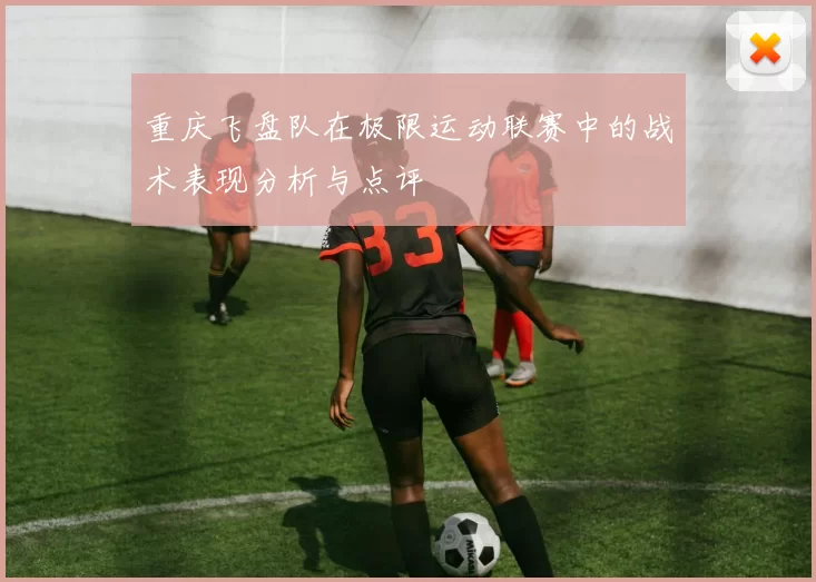 重庆飞盘队在极限运动联赛中的战术表现分析与点评