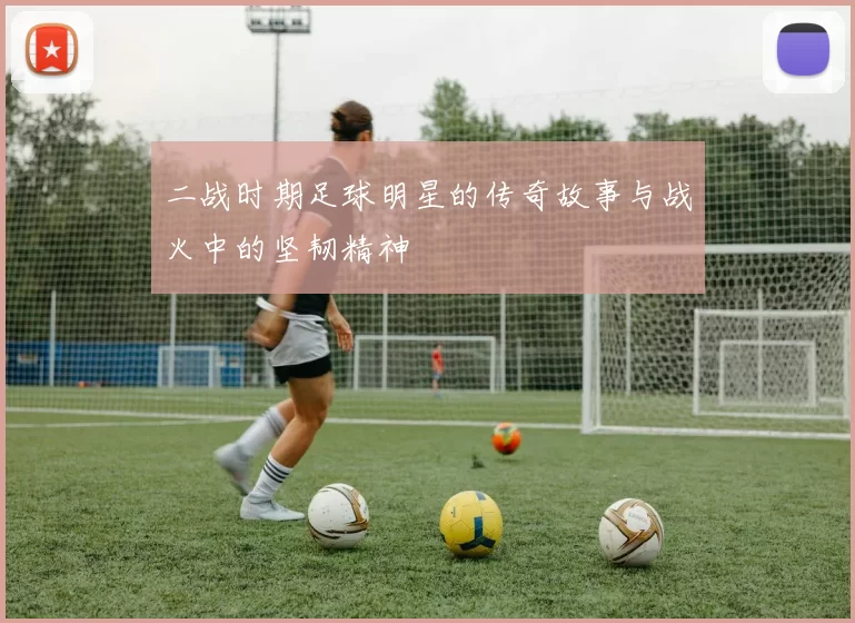 二战时期足球明星的传奇故事与战火中的坚韧精神