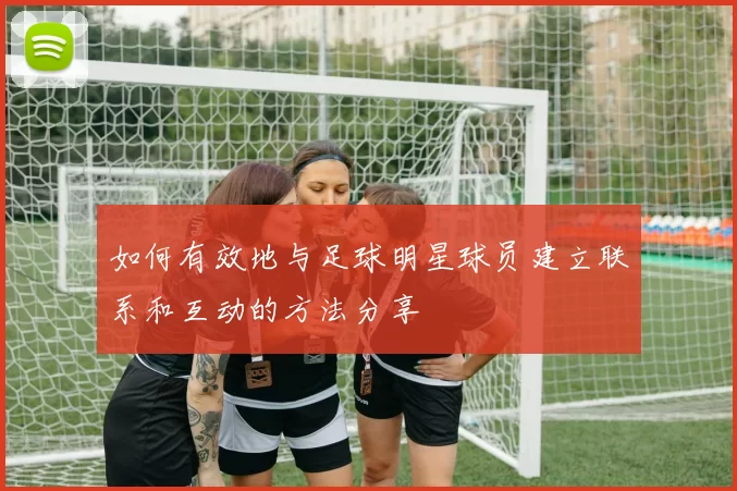 如何有效地与足球明星球员建立联系和互动的方法分享