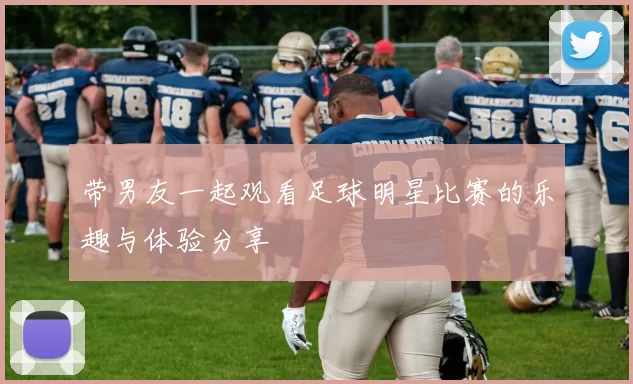 带男友一起观看足球明星比赛的乐趣与体验分享