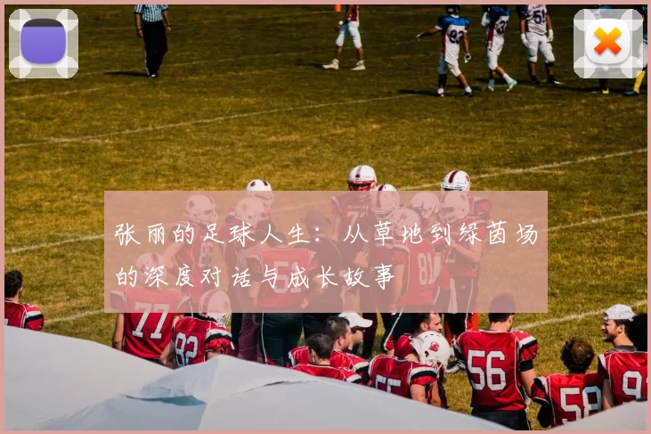 张丽的足球人生：从草地到绿茵场的深度对话与成长故事
