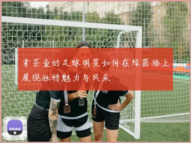 拿茶壶的足球明星如何在绿茵场上展现独特魅力与风采