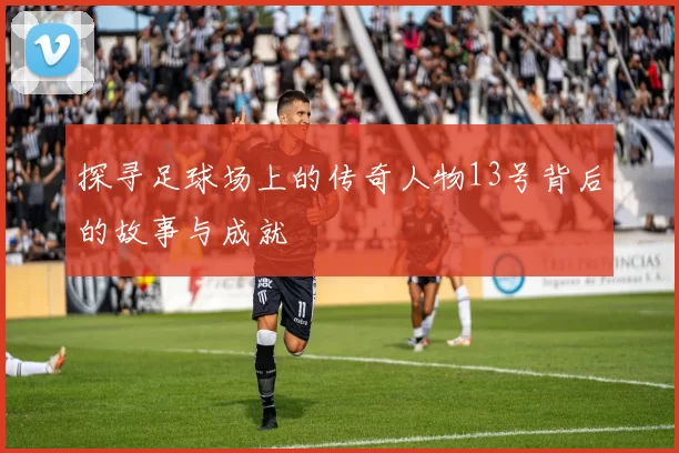 探寻足球场上的传奇人物13号背后的故事与成就