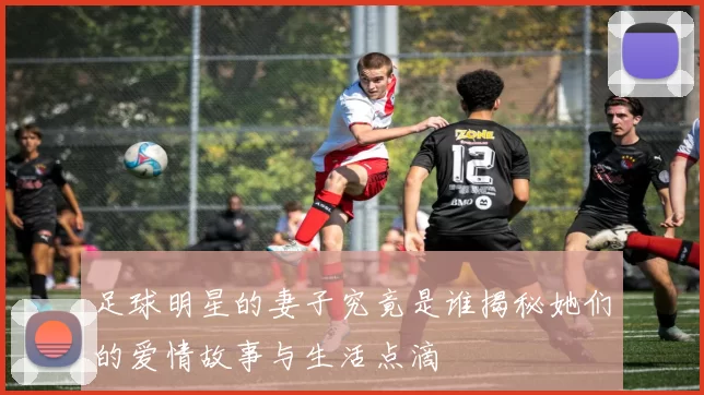 足球明星的妻子究竟是谁揭秘她们的爱情故事与生活点滴