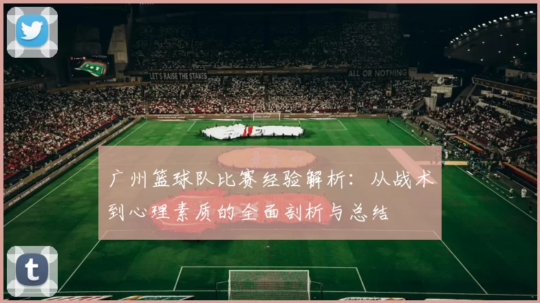 广州篮球队比赛经验解析：从战术到心理素质的全面剖析与总结