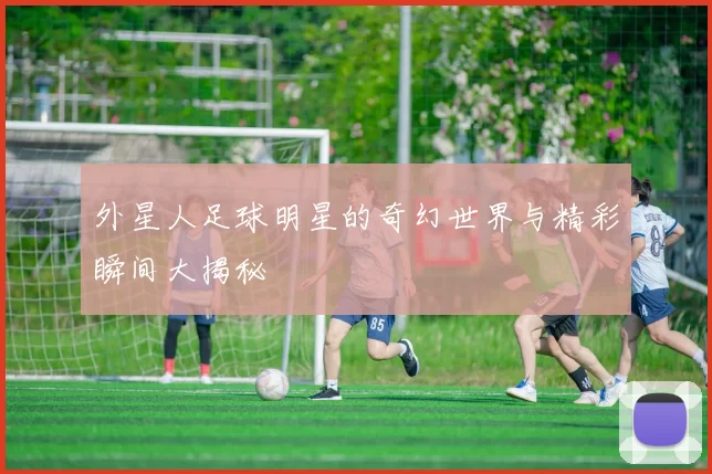 外星人足球明星的奇幻世界与精彩瞬间大揭秘