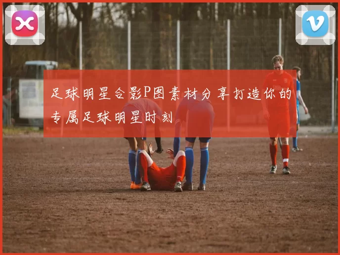 足球明星合影P图素材分享打造你的专属足球明星时刻